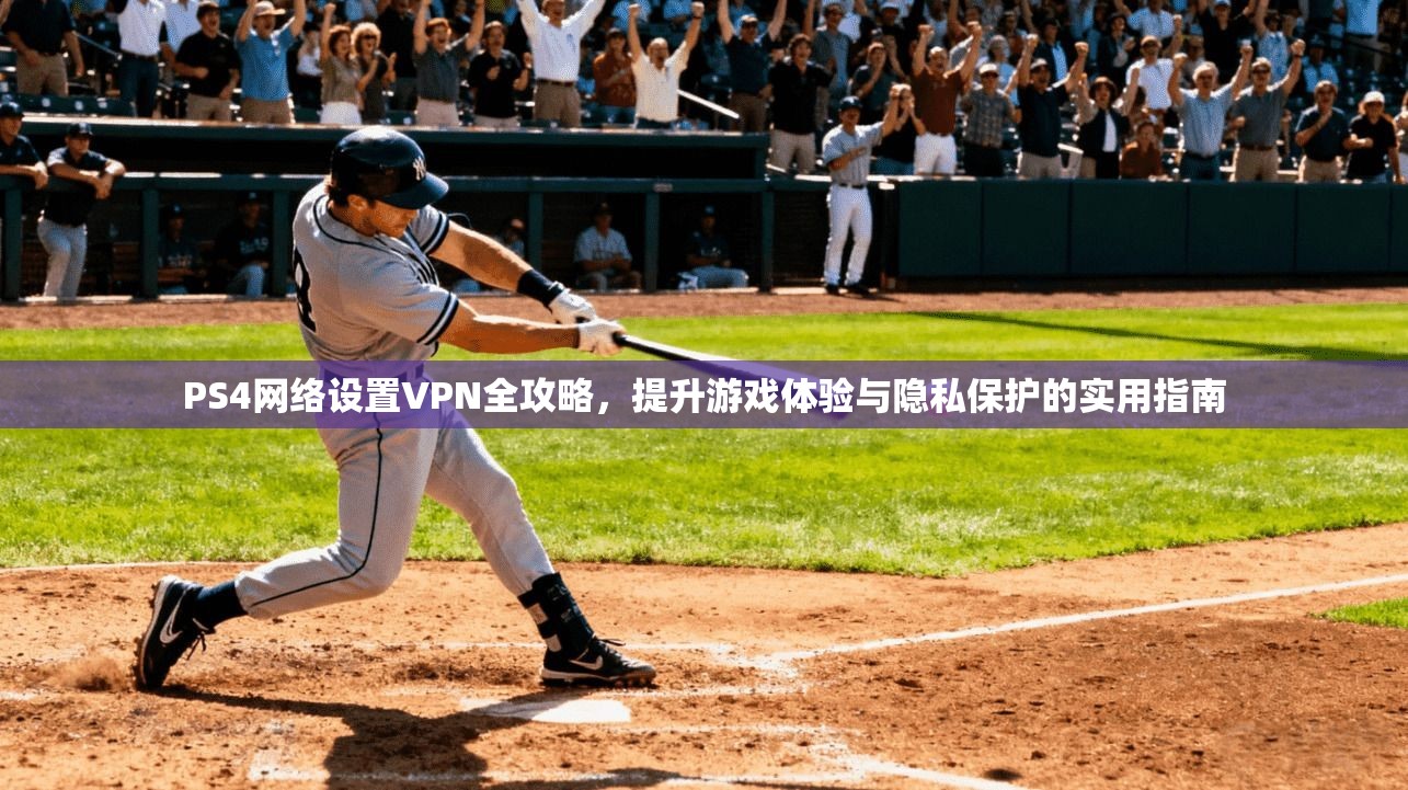 PS4网络设置VPN全攻略，提升游戏体验与隐私保护的实用指南