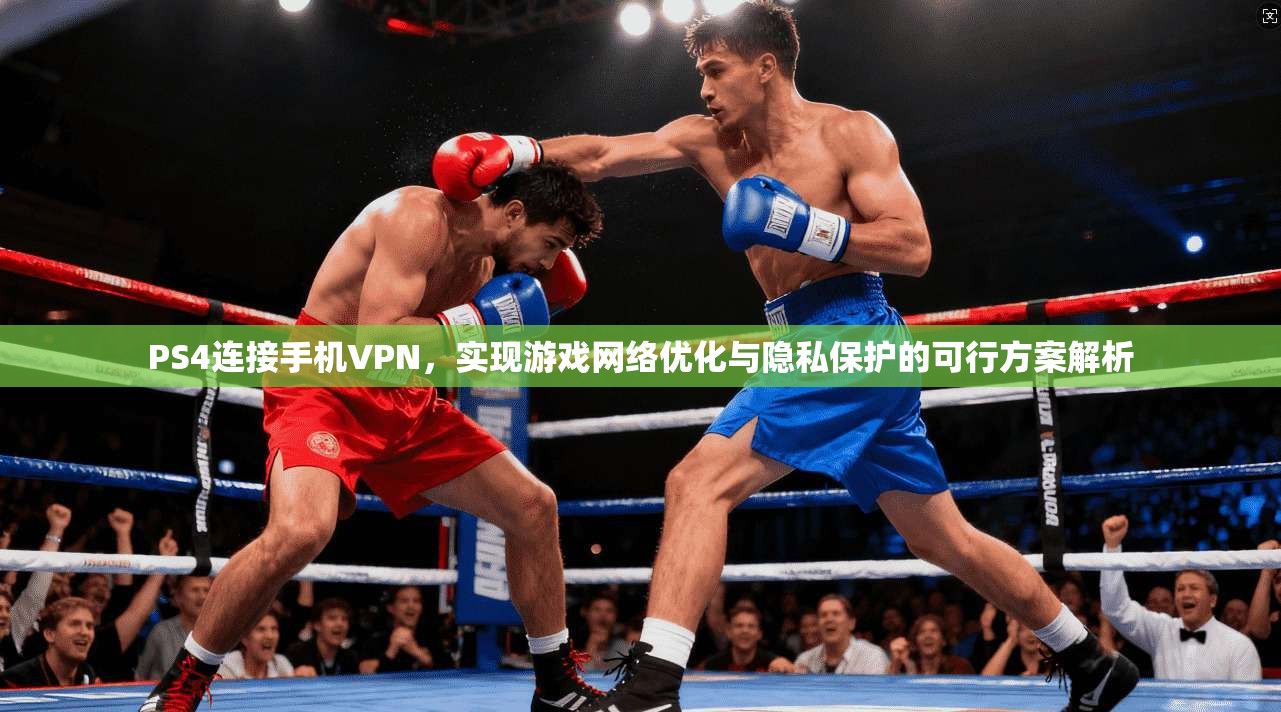 PS4连接手机VPN，实现游戏网络优化与隐私保护的可行方案解析