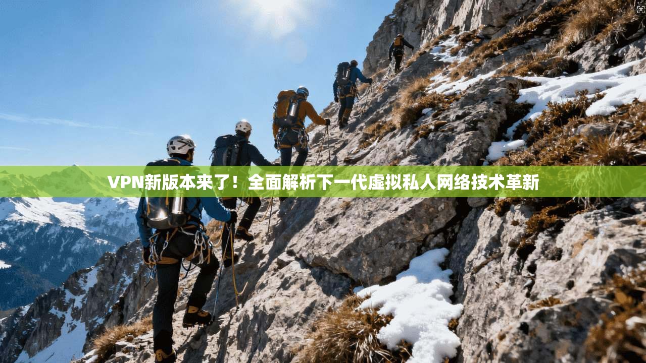 VPN新版本来了！全面解析下一代虚拟私人网络技术革新