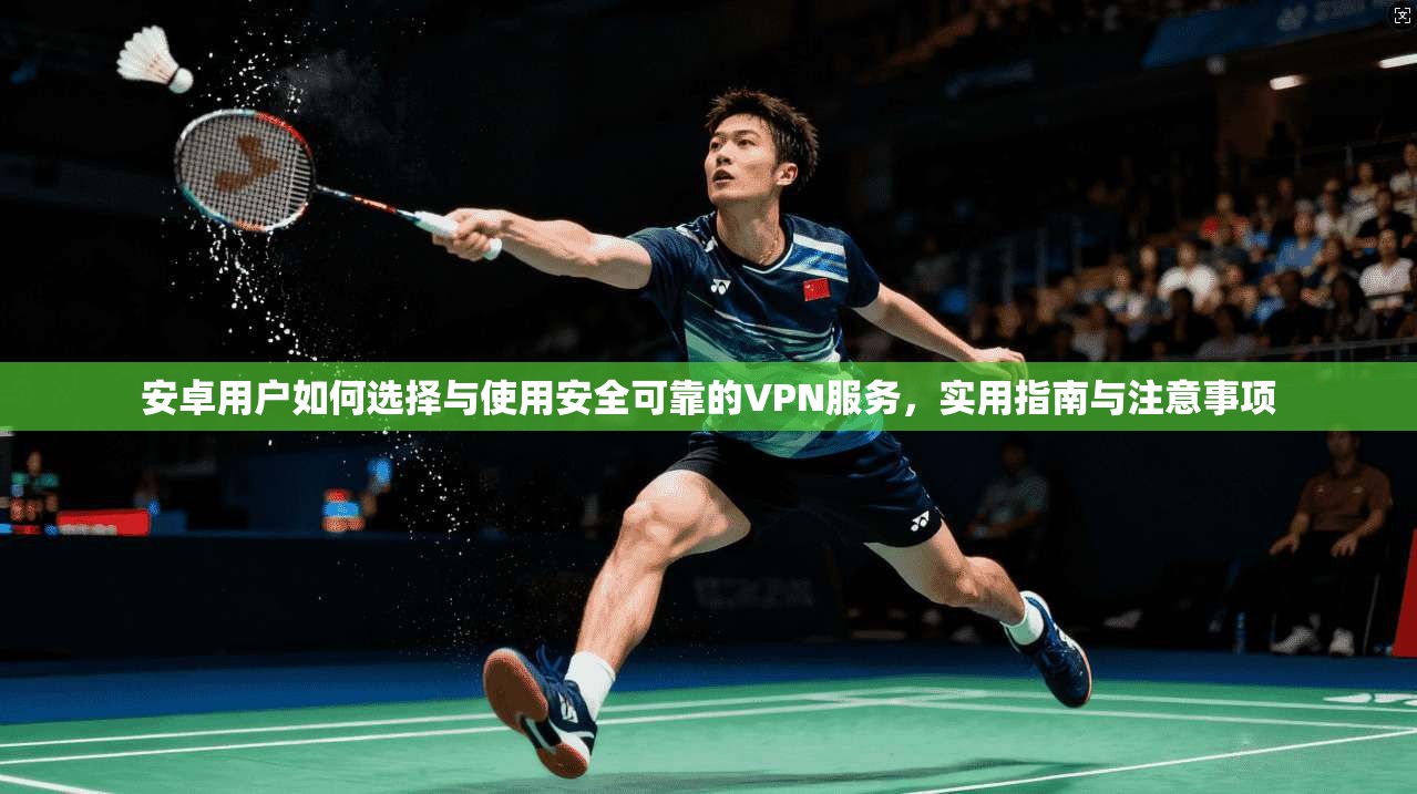 安卓用户如何选择与使用安全可靠的VPN服务，实用指南与注意事项