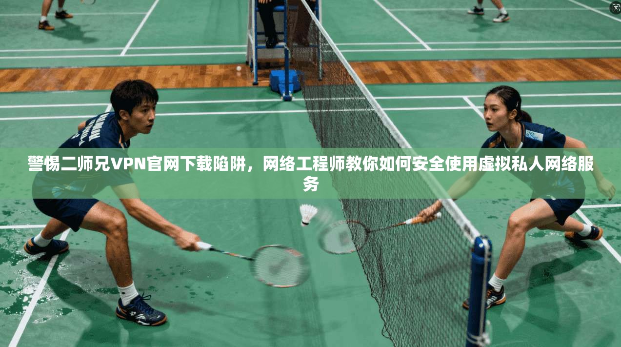 警惕二师兄VPN官网下载陷阱，网络工程师教你如何安全使用虚拟私人网络服务