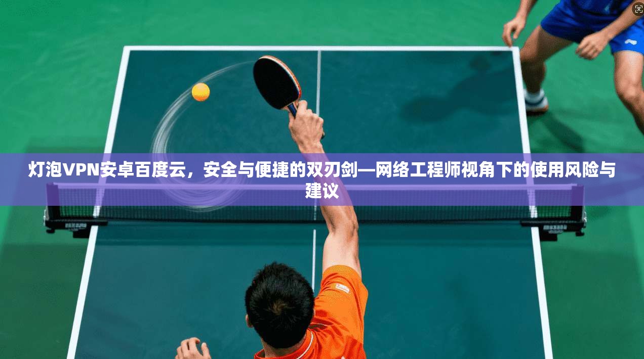 灯泡VPN安卓百度云，安全与便捷的双刃剑—网络工程师视角下的使用风险与建议
