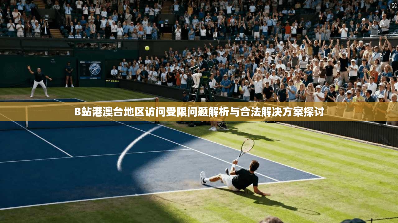 B站港澳台地区访问受限问题解析与合法解决方案探讨