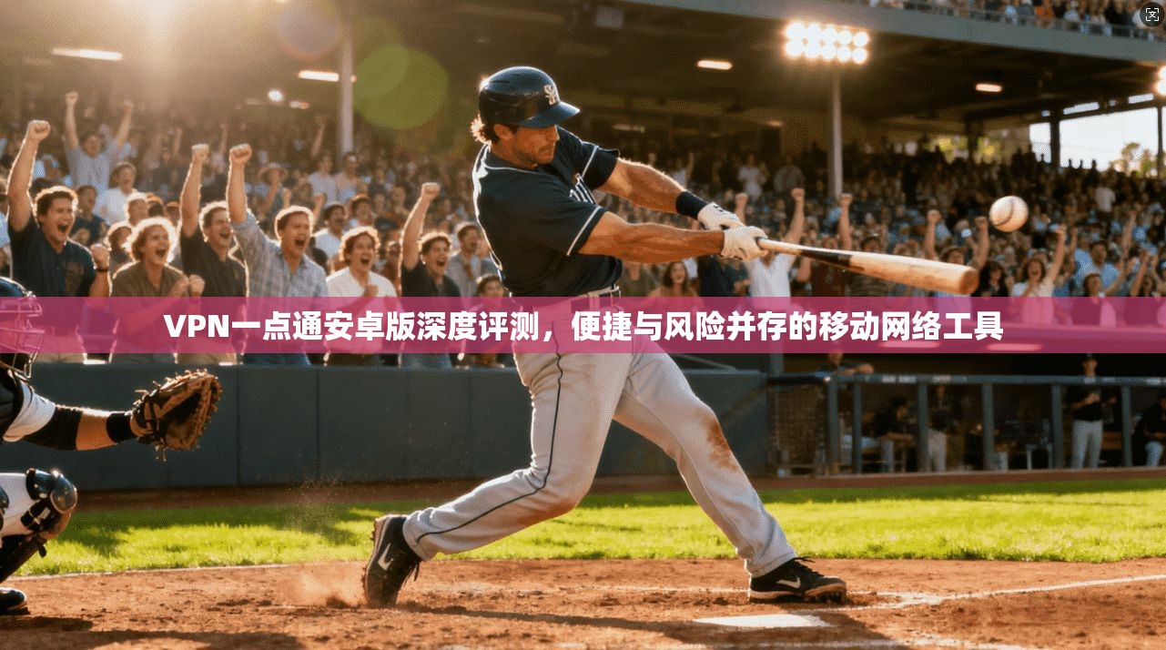 VPN一点通安卓版深度评测，便捷与风险并存的移动网络工具