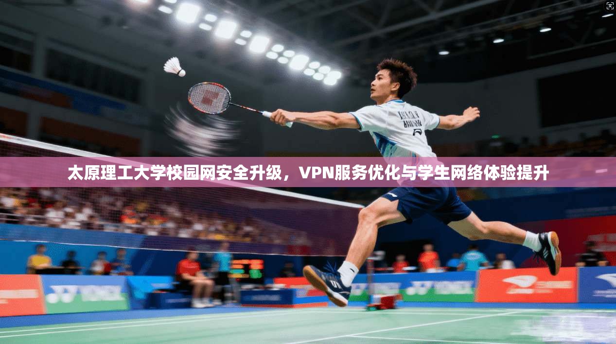 太原理工大学校园网安全升级，VPN服务优化与学生网络体验提升