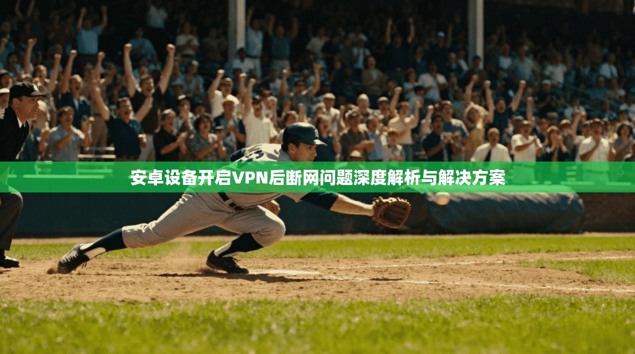 安卓设备开启VPN后断网问题深度解析与解决方案
