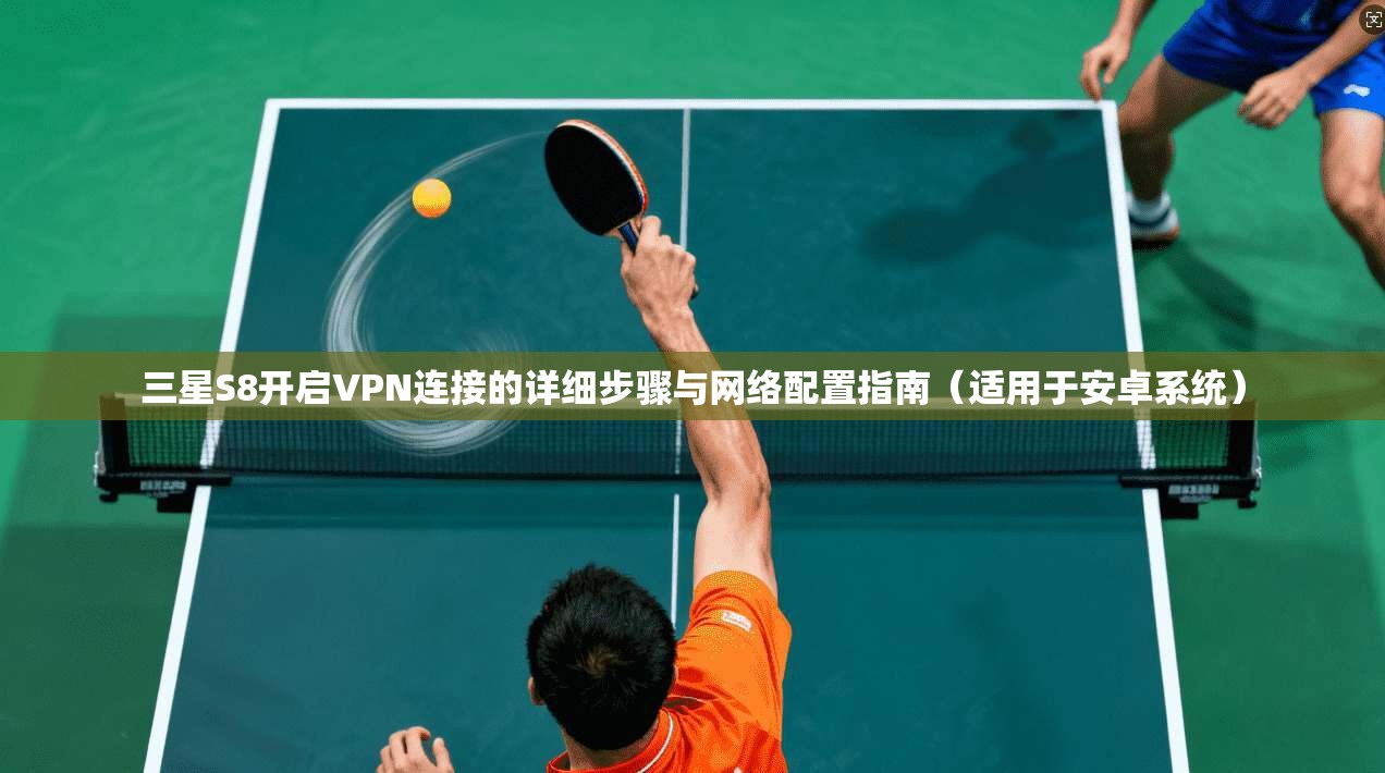 三星S8开启VPN连接的详细步骤与网络配置指南（适用于安卓系统）