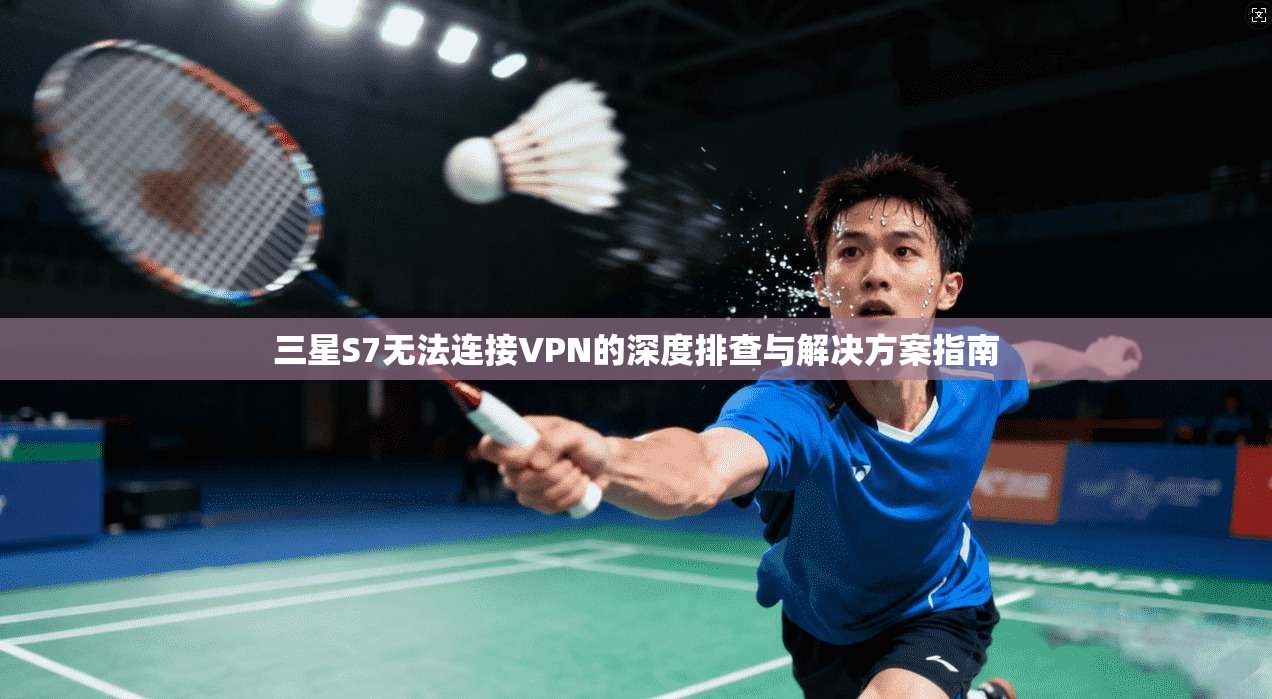 三星S7无法连接VPN的深度排查与解决方案指南
