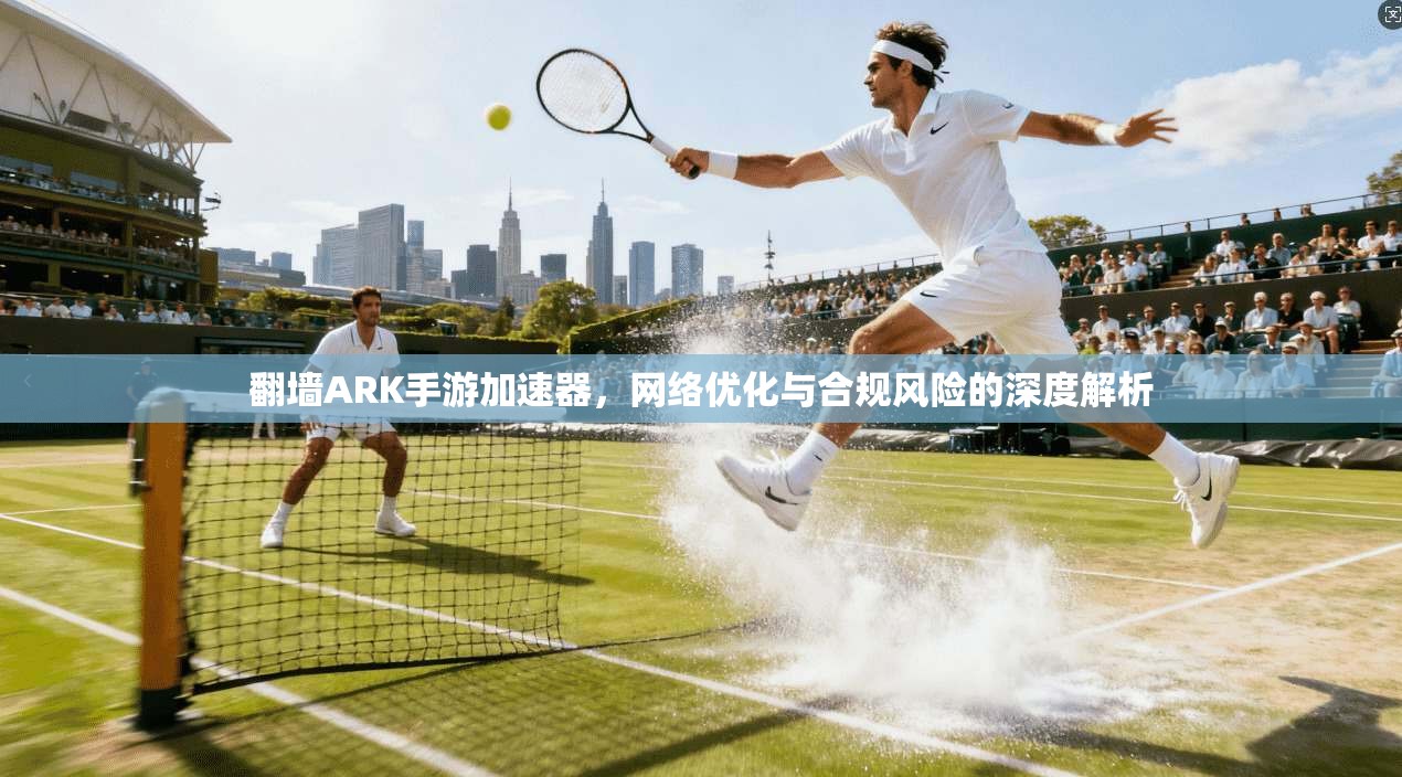 翻墙ARK手游加速器，网络优化与合规风险的深度解析