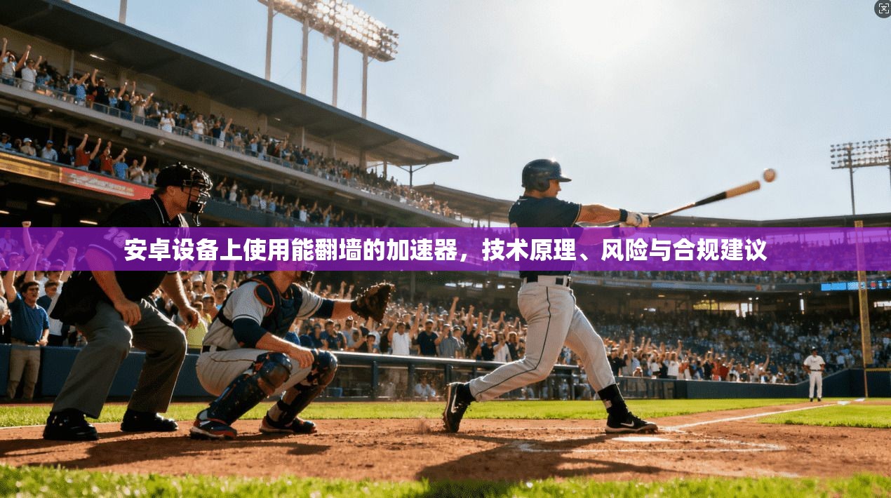 安卓设备上使用能翻墙的加速器，技术原理、风险与合规建议