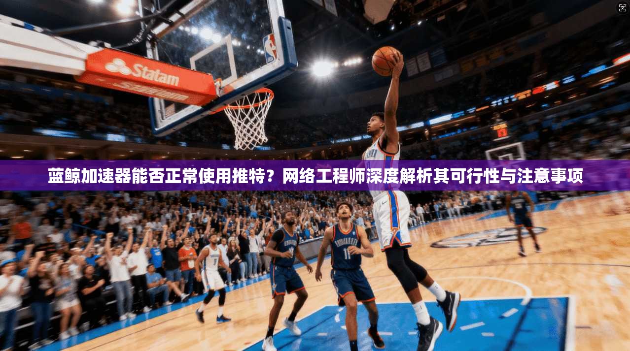 蓝鲸加速器能否正常使用推特？网络工程师深度解析其可行性与注意事项