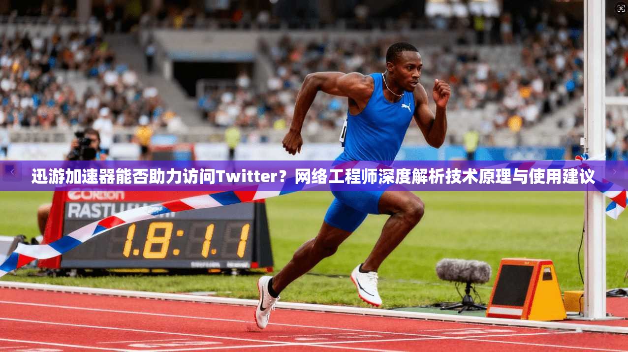 迅游加速器能否助力访问Twitter？网络工程师深度解析技术原理与使用建议