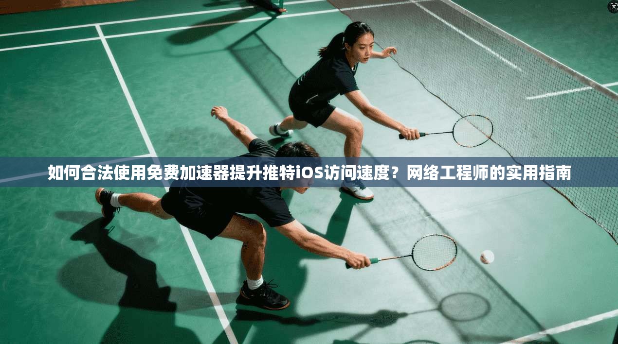如何合法使用免费加速器提升推特iOS访问速度？网络工程师的实用指南