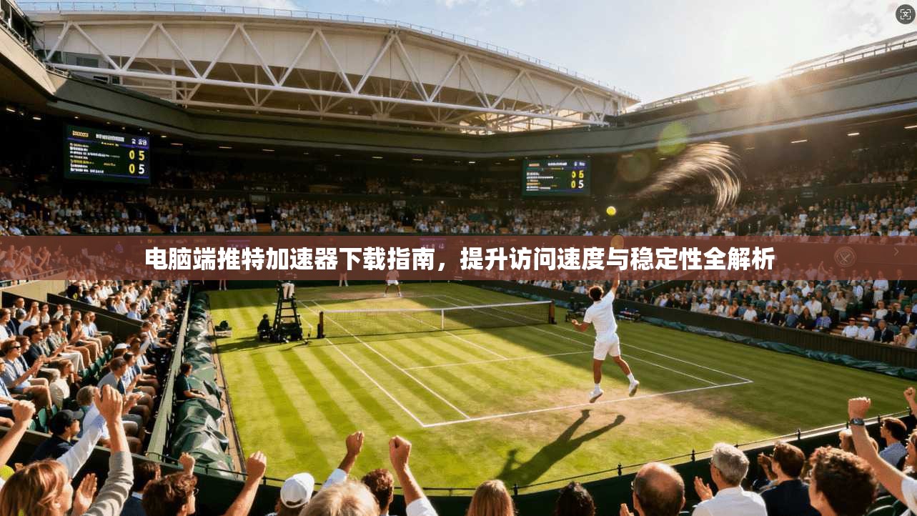 电脑端推特加速器下载指南，提升访问速度与稳定性全解析