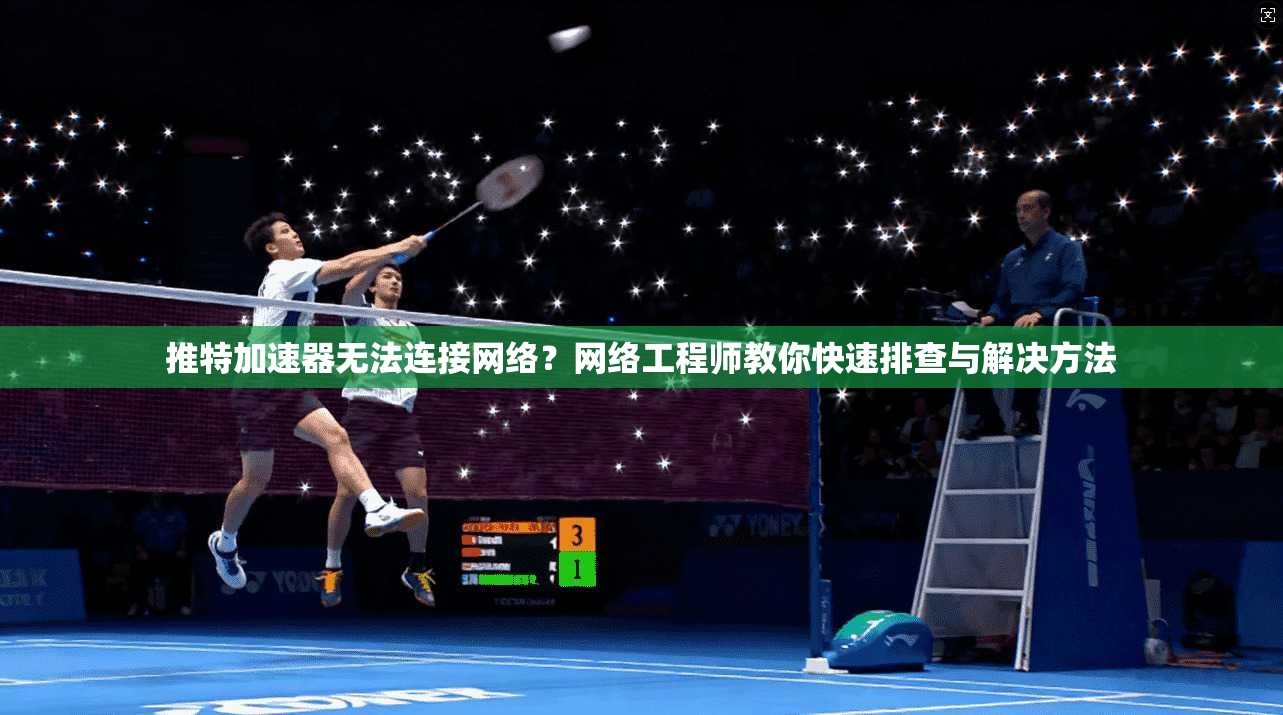 推特加速器无法连接网络？网络工程师教你快速排查与解决方法