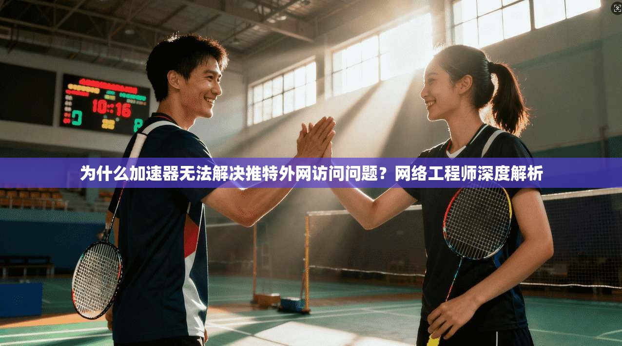 为什么加速器无法解决推特外网访问问题？网络工程师深度解析