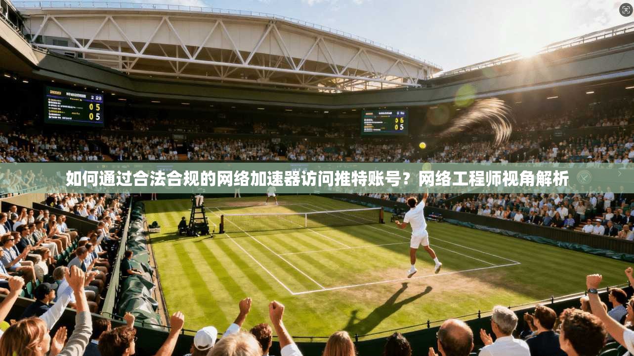 如何通过合法合规的网络加速器访问推特账号？网络工程师视角解析
