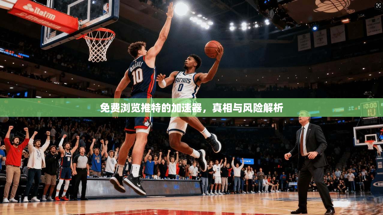 免费浏览推特的加速器，真相与风险解析
