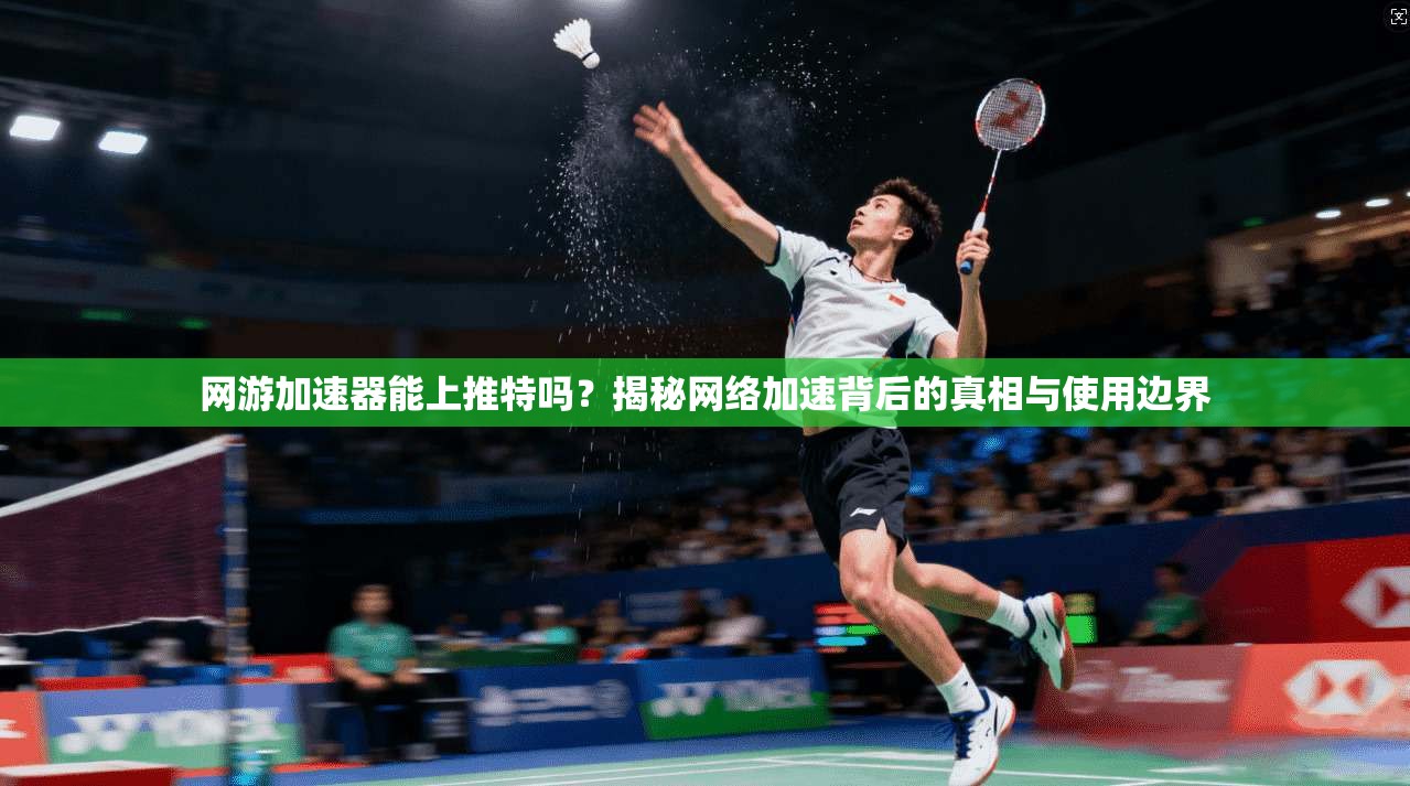 网游加速器能上推特吗？揭秘网络加速背后的真相与使用边界