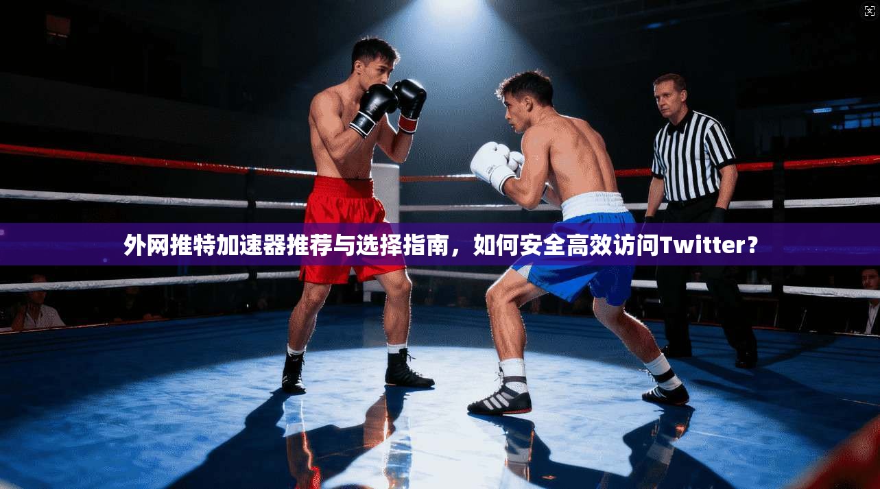 外网推特加速器推荐与选择指南,如何安全高效访问Twitter? 外网推特加速器推荐与选择指南,如何安全高效访问Twitter?