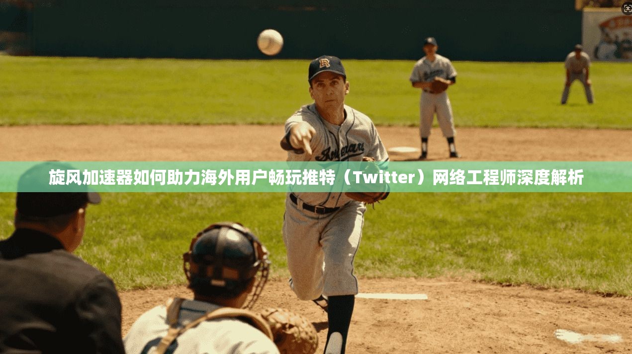 旋风加速器如何助力海外用户畅玩推特（Twitter）网络工程师深度解析