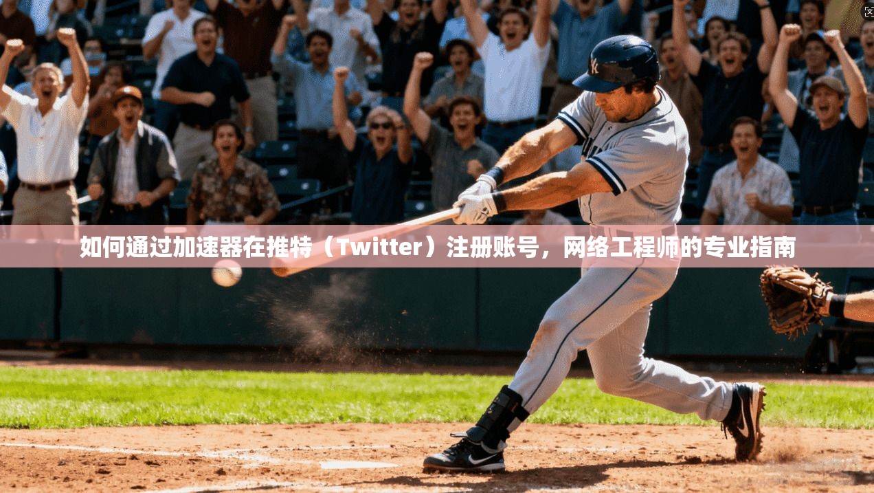 如何通过加速器在推特（Twitter）注册账号，网络工程师的专业指南