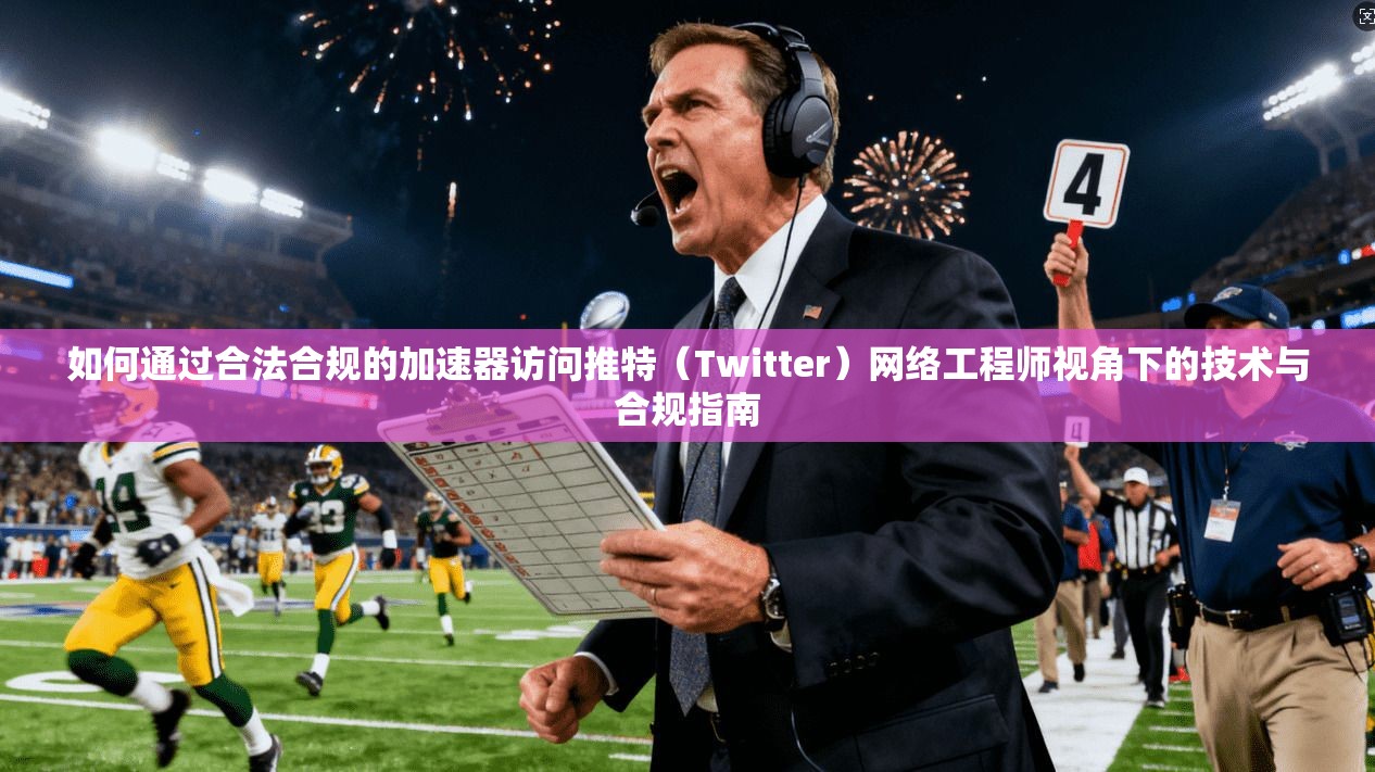 如何通过合法合规的加速器访问推特（Twitter）网络工程师视角下的技术与合规指南