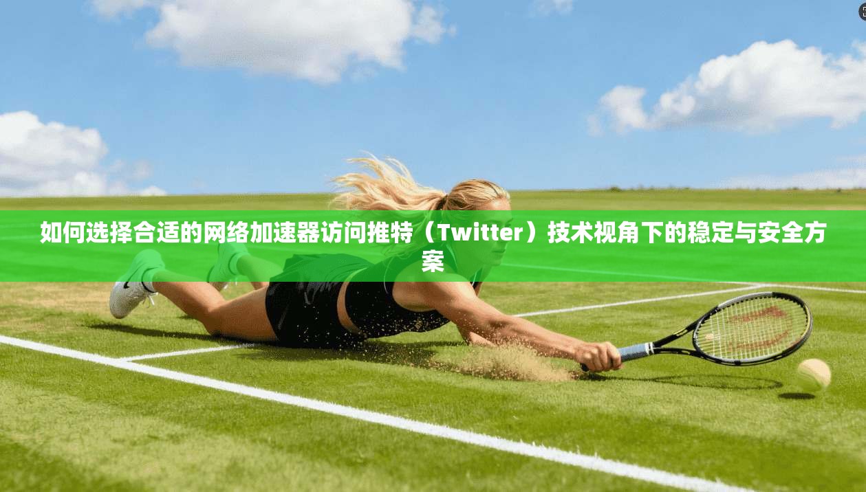 如何选择合适的网络加速器访问推特（Twitter）技术视角下的稳定与安全方案