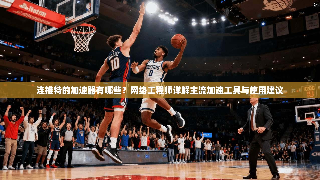 连推特的加速器有哪些？网络工程师详解主流加速工具与使用建议