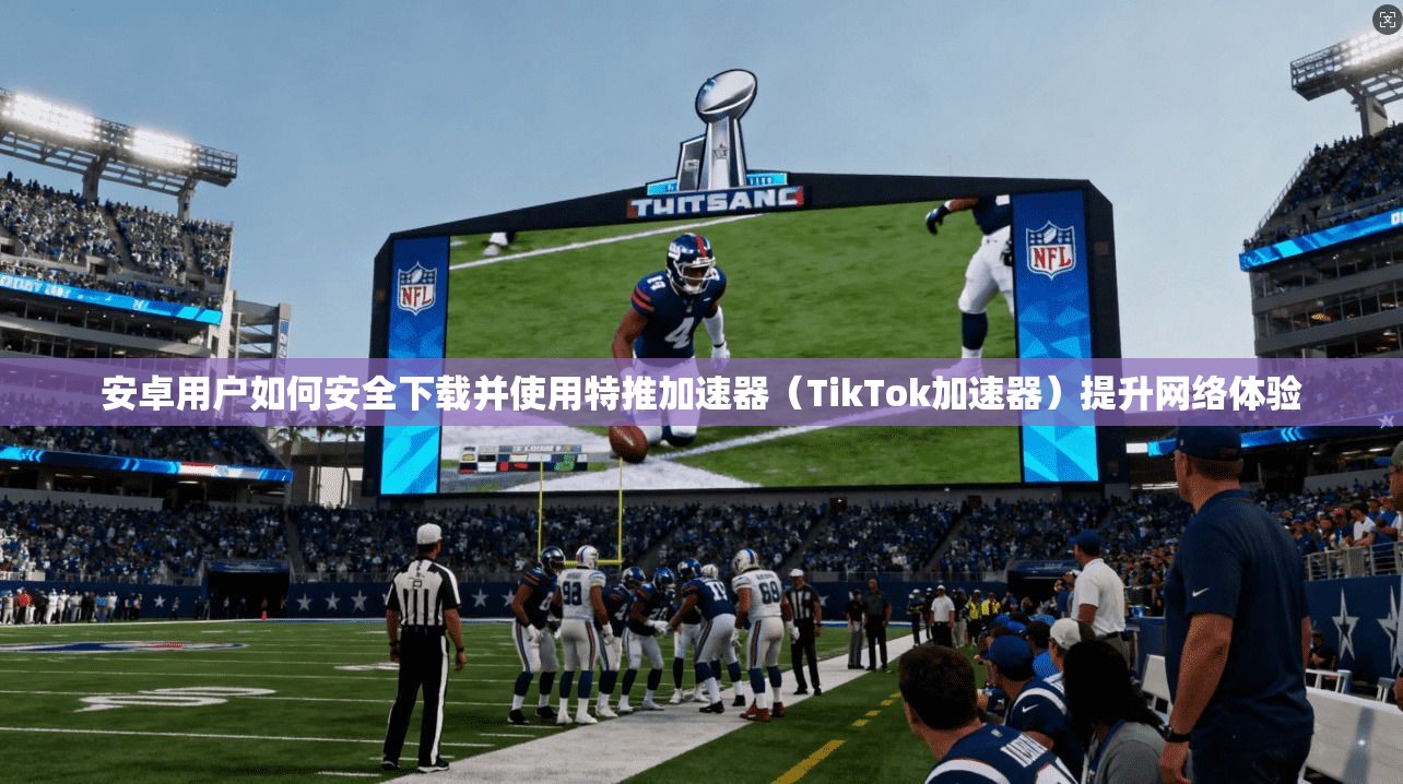 安卓用户如何安全下载并使用特推加速器(TikTok加速器)提升网络体验 安卓用户如何安全下载并使用特推加速器(TikTok加速器)提升网络体验