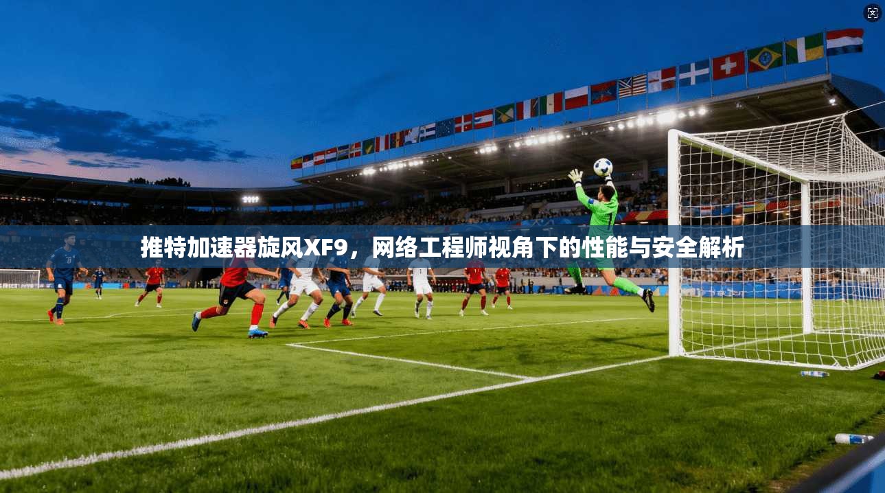 推特加速器旋风XF9，网络工程师视角下的性能与安全解析