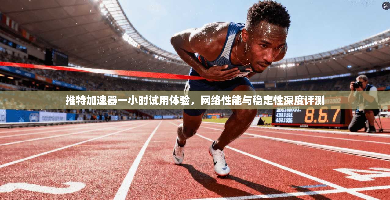 推特加速器一小时试用体验，网络性能与稳定性深度评测
