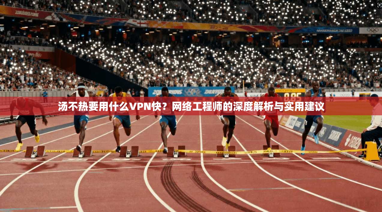 汤不热要用什么VPN快？网络工程师的深度解析与实用建议