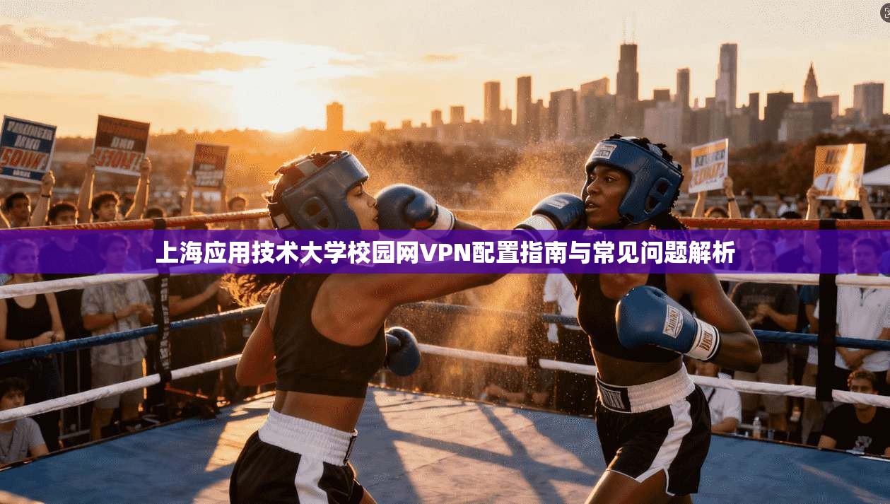 上海应用技术大学校园网VPN配置指南与常见问题解析