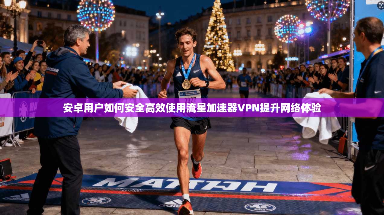 安卓用户如何安全高效使用流星加速器VPN提升网络体验