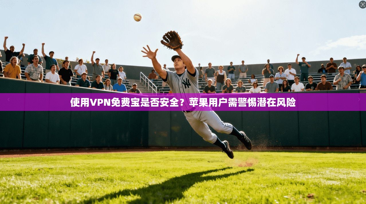使用VPN免费宝是否安全？苹果用户需警惕潜在风险