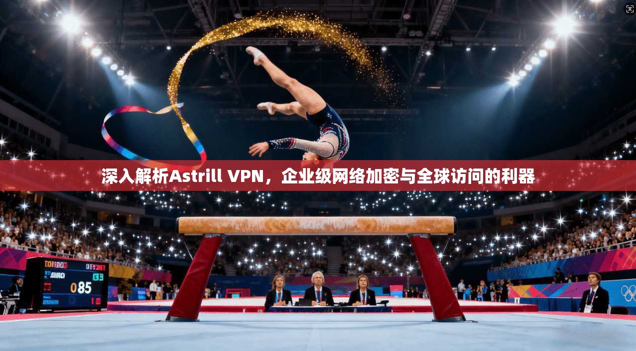 深入解析Astrill VPN，企业级网络加密与全球访问的利器