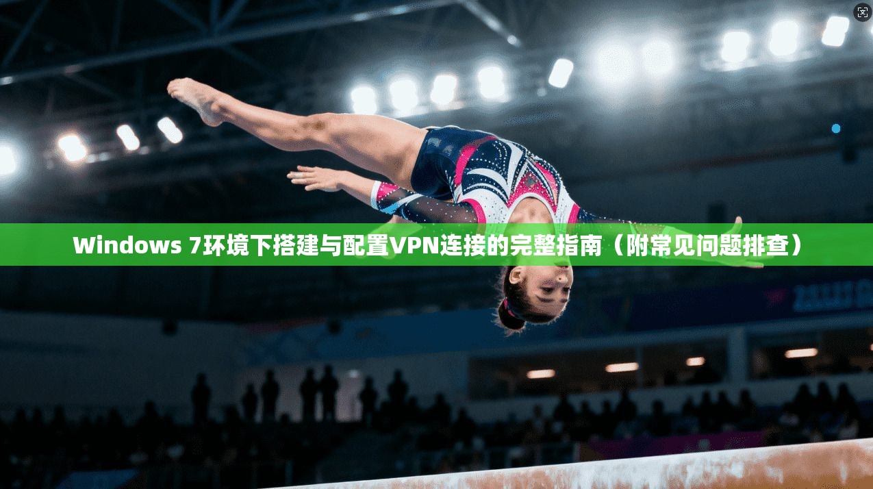 Windows 7环境下搭建与配置VPN连接的完整指南（附常见问题排查）