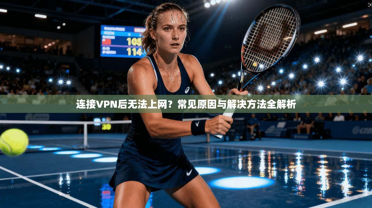 连接VPN后无法上网？常见原因与解决方法全解析