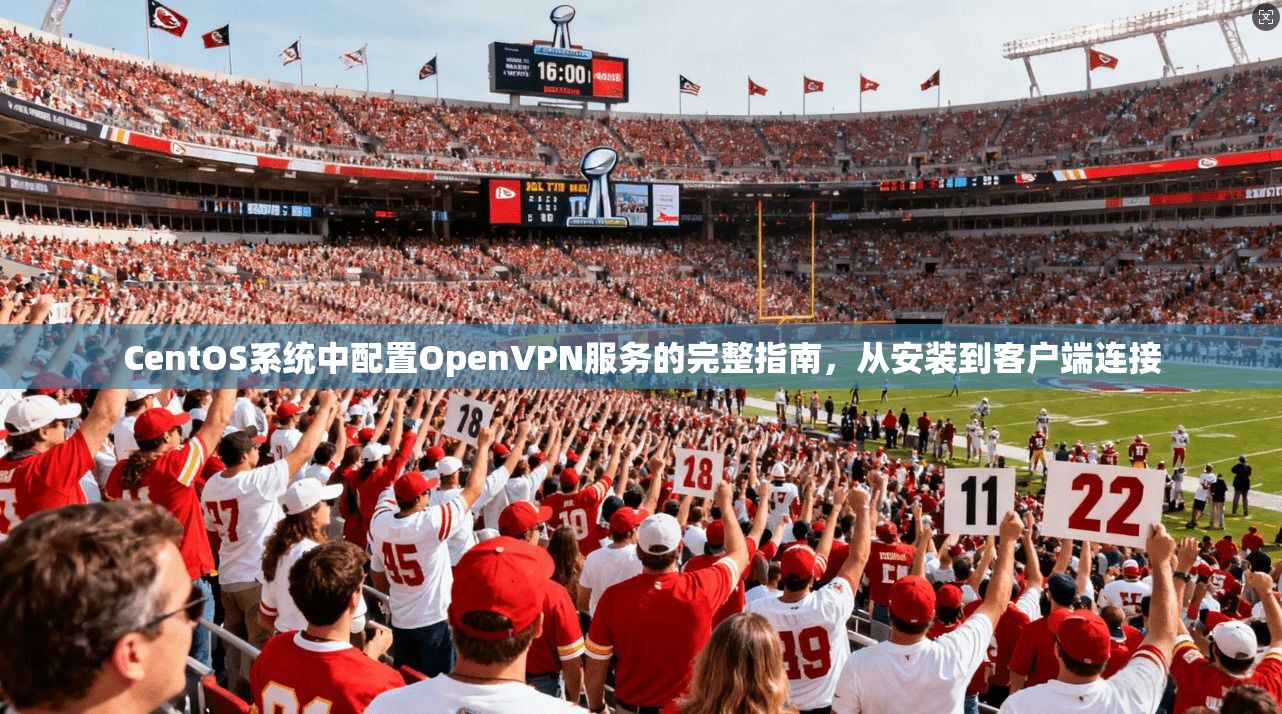 CentOS系统中配置OpenVPN服务的完整指南，从安装到客户端连接