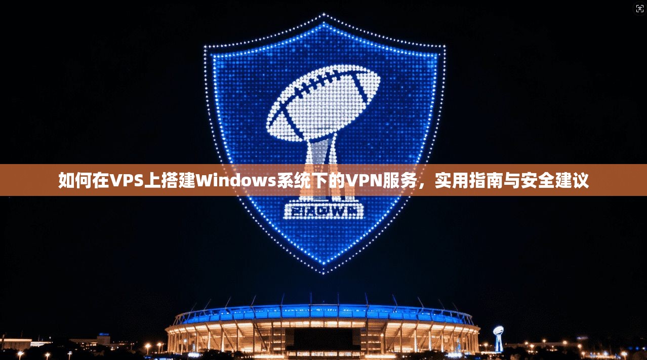 如何在VPS上搭建Windows系统下的VPN服务，实用指南与安全建议