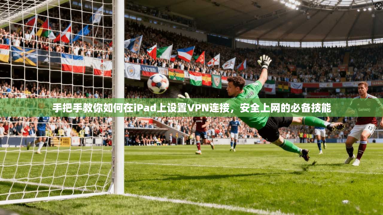 手把手教你如何在iPad上设置VPN连接，安全上网的必备技能