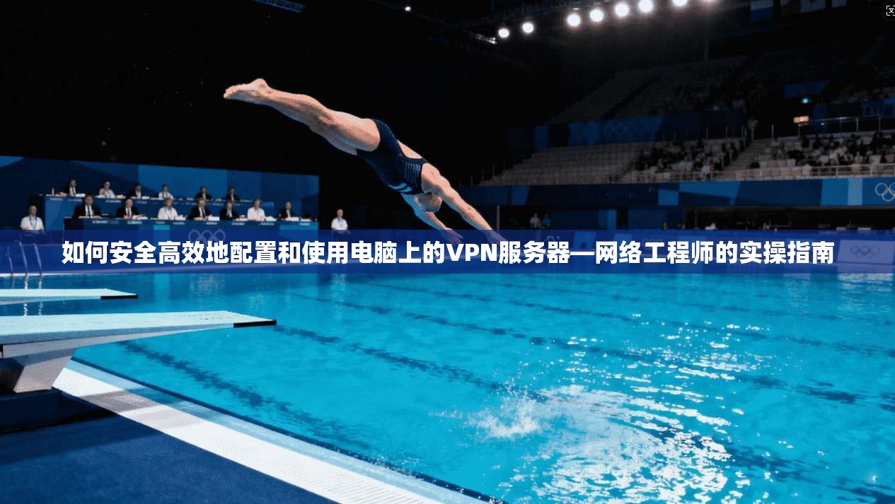 如何安全高效地配置和使用电脑上的VPN服务器—网络工程师的实操指南
