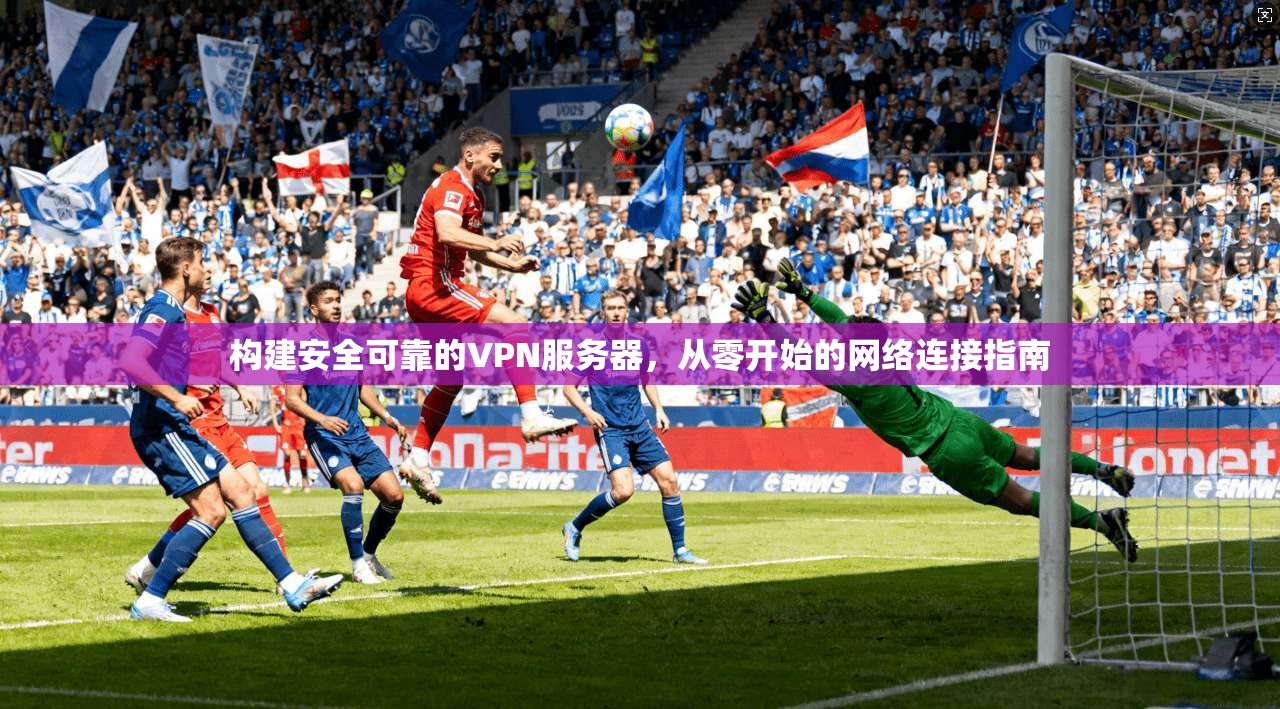 构建安全可靠的VPN服务器，从零开始的网络连接指南