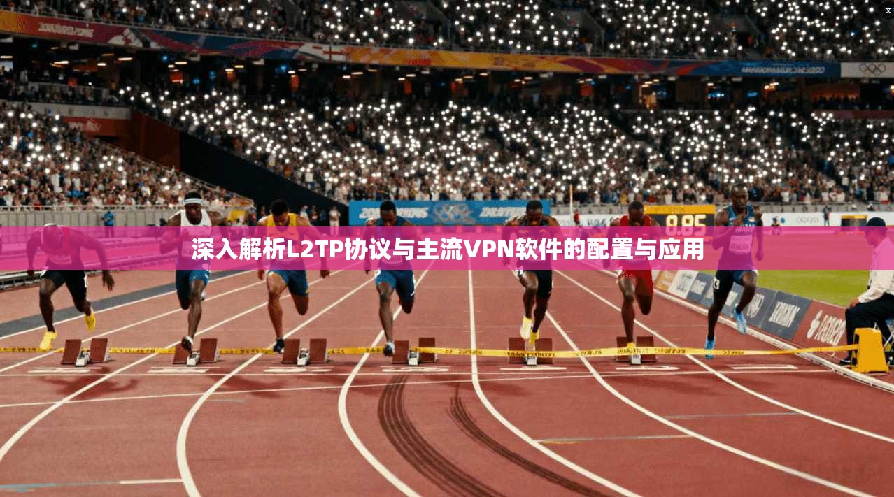深入解析L2TP协议与主流VPN软件的配置与应用