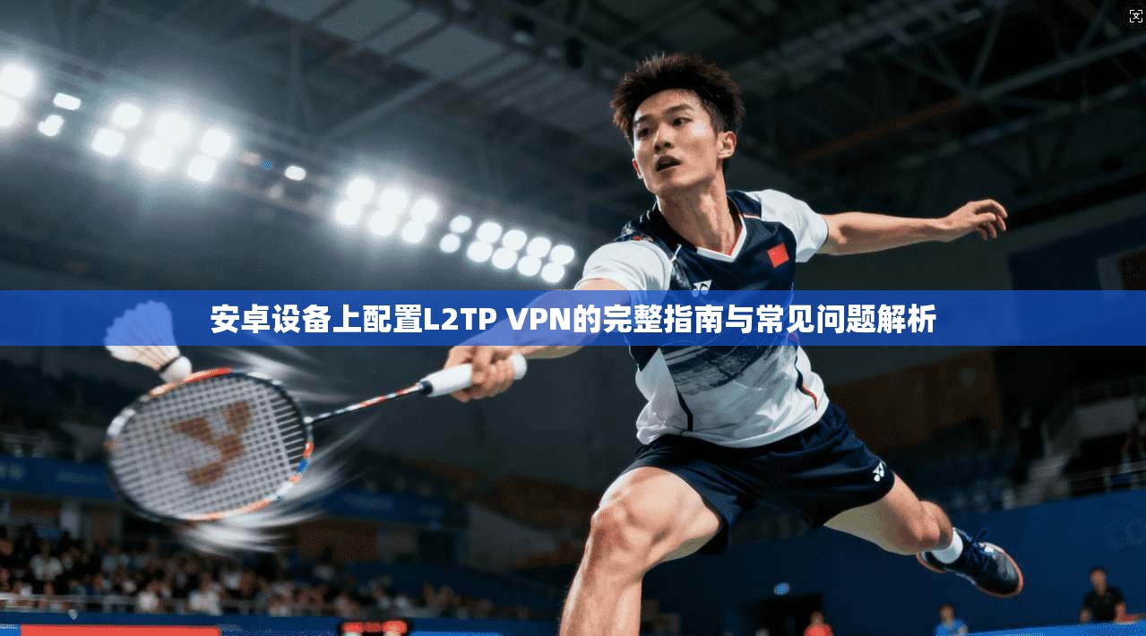 安卓设备上配置L2TP VPN的完整指南与常见问题解析