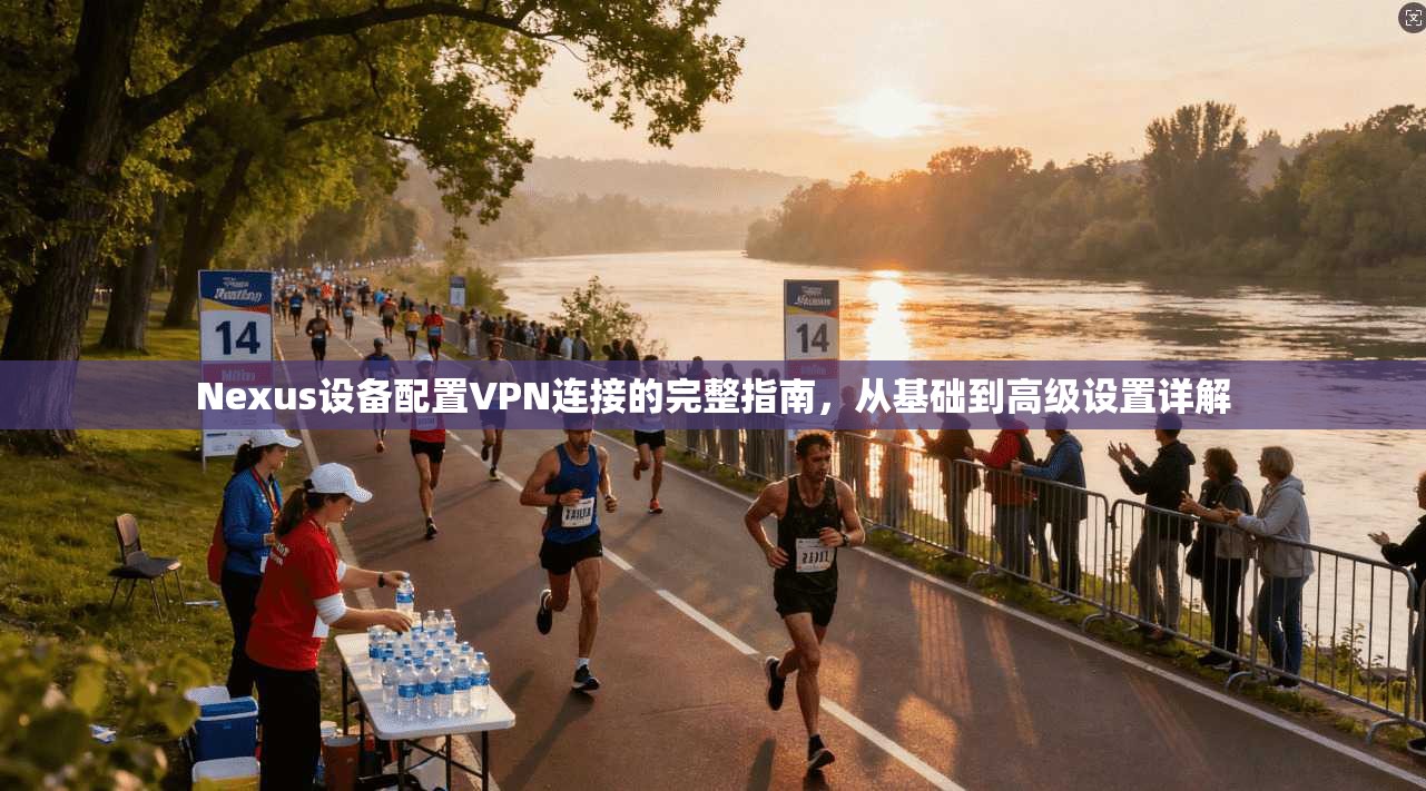 Nexus设备配置VPN连接的完整指南，从基础到高级设置详解