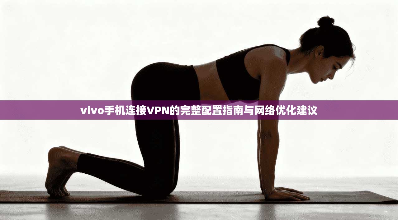 vivo手机连接VPN的完整配置指南与网络优化建议