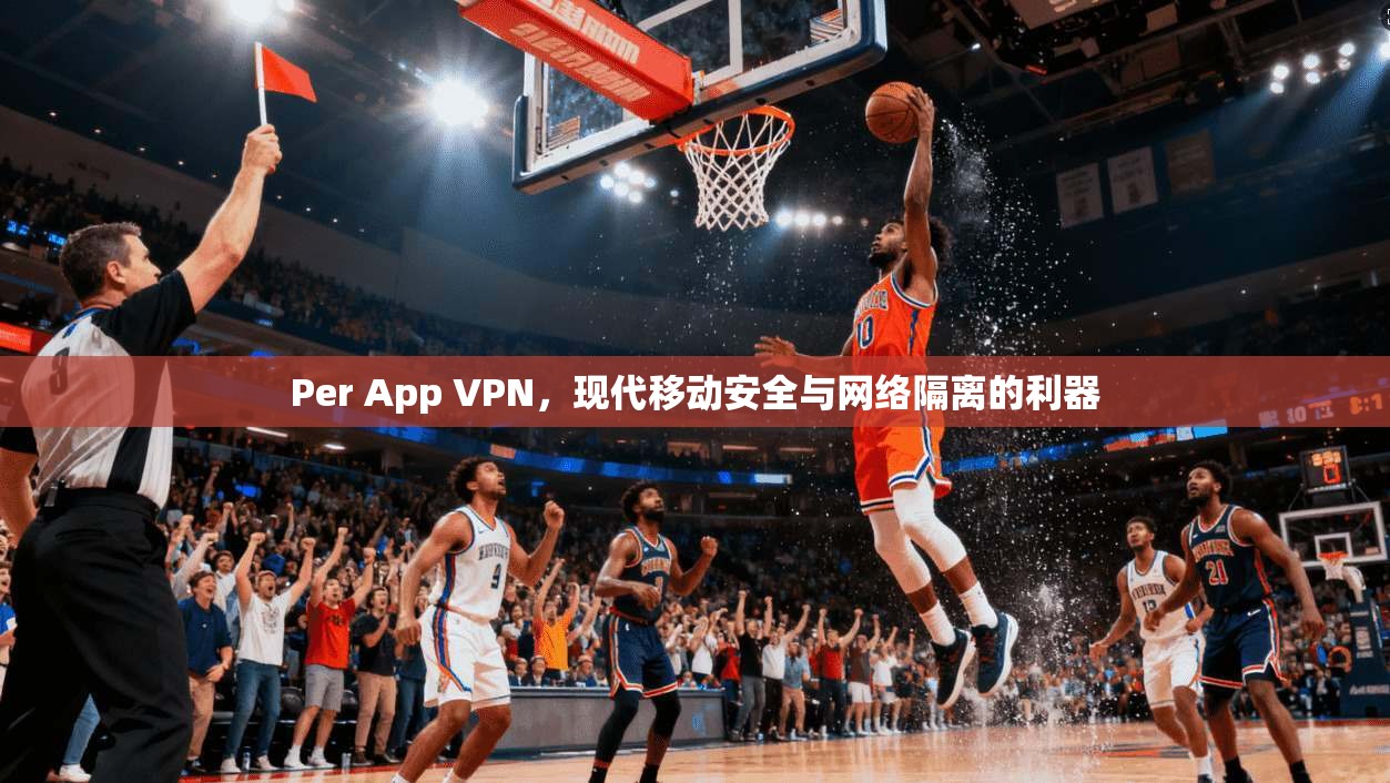 Per App VPN，现代移动安全与网络隔离的利器