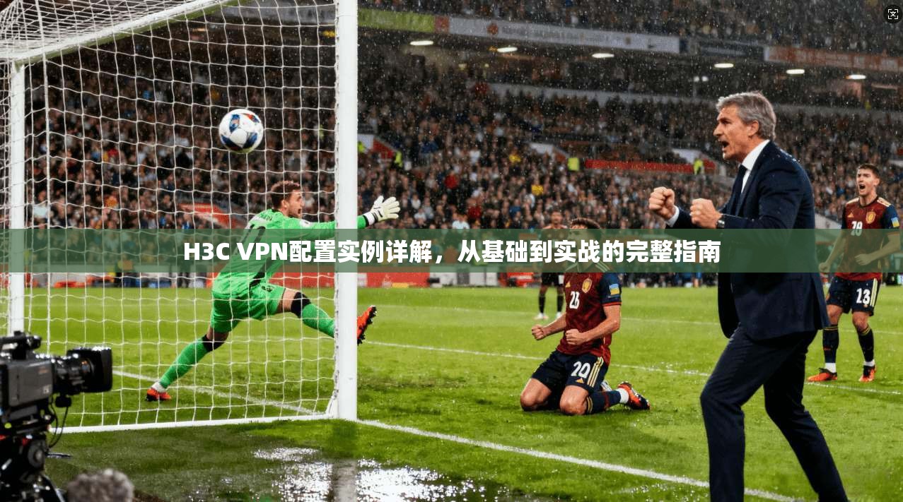 H3C VPN配置实例详解，从基础到实战的完整指南